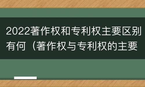2022著作权和专利权主要区别有何（著作权与专利权的主要区别）