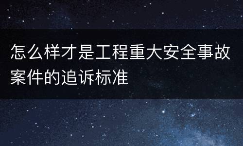 怎么样才是工程重大安全事故案件的追诉标准