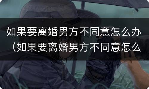 如果要离婚男方不同意怎么办（如果要离婚男方不同意怎么办理）