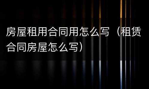 房屋租用合同用怎么写（租赁合同房屋怎么写）