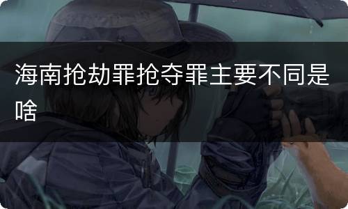 海南抢劫罪抢夺罪主要不同是啥