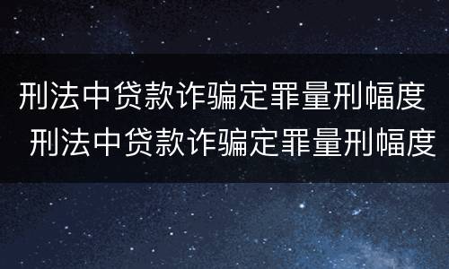 刑法中贷款诈骗定罪量刑幅度 刑法中贷款诈骗定罪量刑幅度大吗
