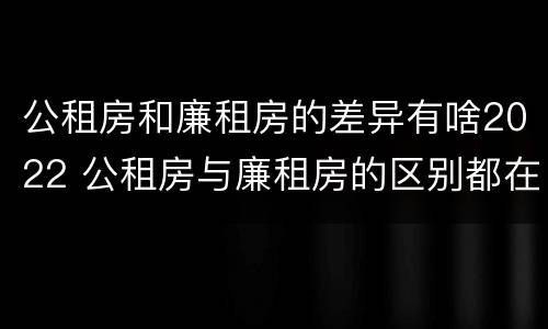 公租房和廉租房的差异有啥2022 公租房与廉租房的区别都在此,别再搞错了!