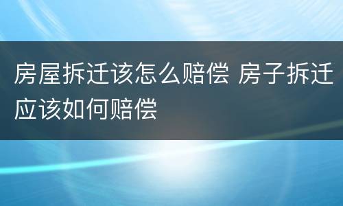 房屋拆迁该怎么赔偿 房子拆迁应该如何赔偿
