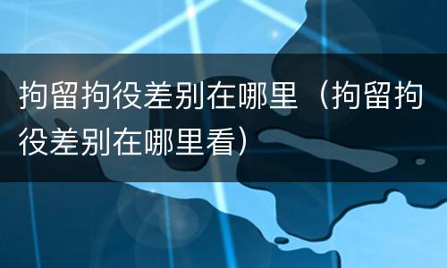 拘留拘役差别在哪里（拘留拘役差别在哪里看）