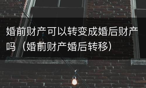 婚前财产可以转变成婚后财产吗（婚前财产婚后转移）