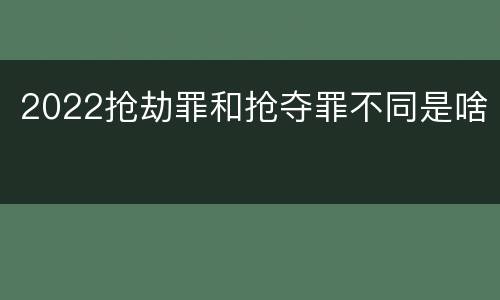2022抢劫罪和抢夺罪不同是啥