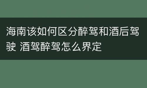 海南该如何区分醉驾和酒后驾驶 酒驾醉驾怎么界定