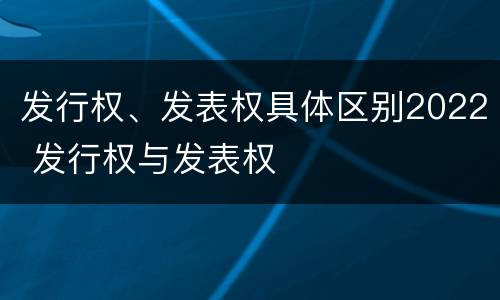 发行权、发表权具体区别2022 发行权与发表权