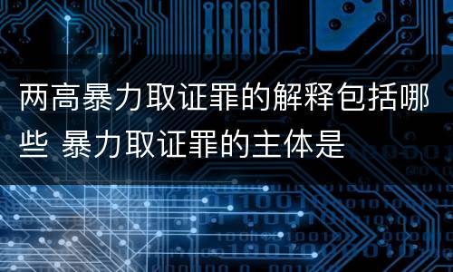 两高暴力取证罪的解释包括哪些 暴力取证罪的主体是