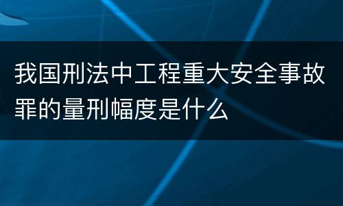 我国刑法中工程重大安全事故罪的量刑幅度是什么