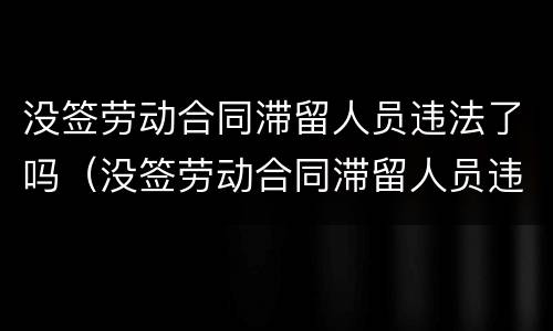 没签劳动合同滞留人员违法了吗（没签劳动合同滞留人员违法了吗怎么办）
