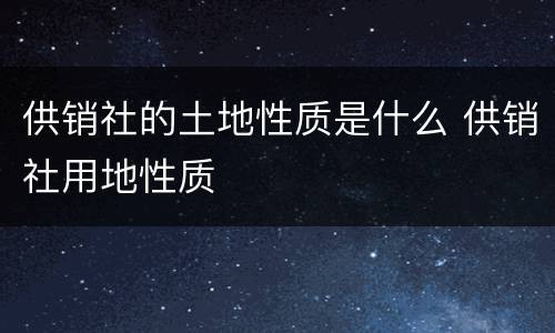 供销社的土地性质是什么 供销社用地性质