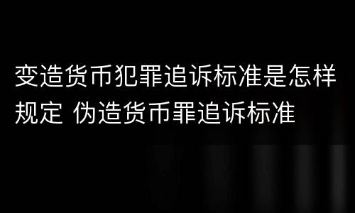 变造货币犯罪追诉标准是怎样规定 伪造货币罪追诉标准