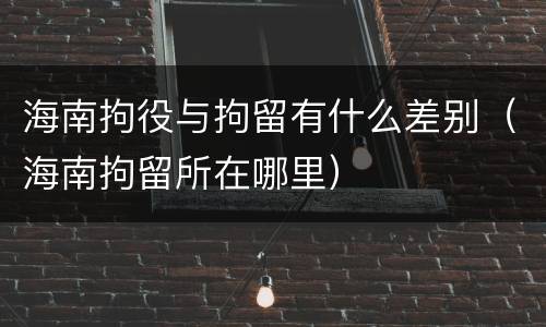 海南拘役与拘留有什么差别（海南拘留所在哪里）