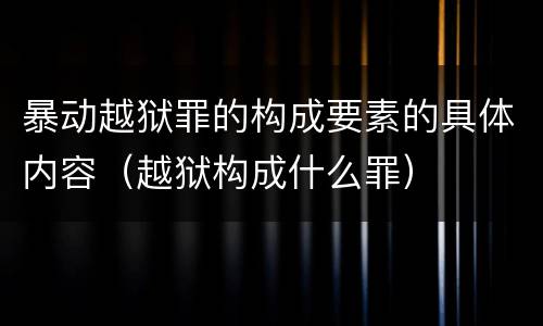 暴动越狱罪的构成要素的具体内容（越狱构成什么罪）