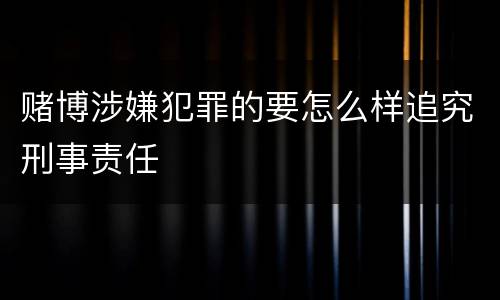 赌博涉嫌犯罪的要怎么样追究刑事责任