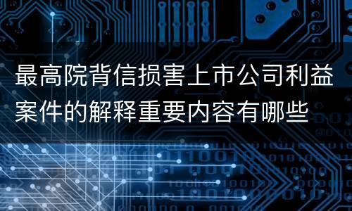 最高院背信损害上市公司利益案件的解释重要内容有哪些