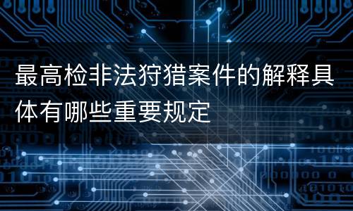 最高检非法狩猎案件的解释具体有哪些重要规定