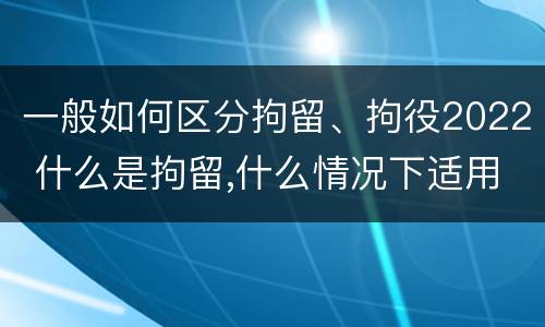 一般如何区分拘留、拘役2022 什么是拘留,什么情况下适用拘留