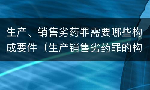 生产、销售劣药罪需要哪些构成要件（生产销售劣药罪的构成要件）