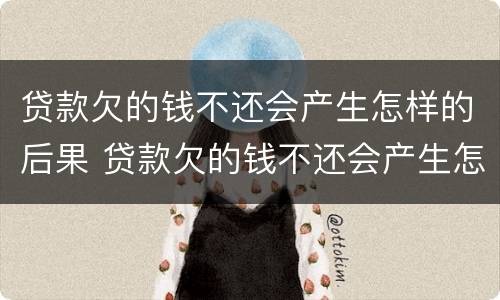 贷款欠的钱不还会产生怎样的后果 贷款欠的钱不还会产生怎样的后果和后果