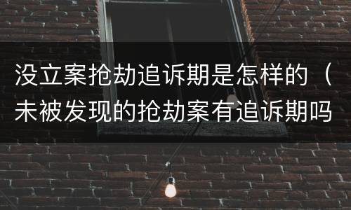 没立案抢劫追诉期是怎样的（未被发现的抢劫案有追诉期吗）