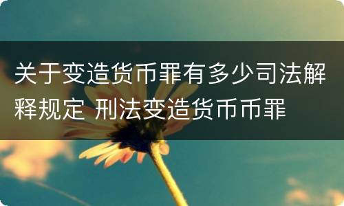 关于变造货币罪有多少司法解释规定 刑法变造货币币罪