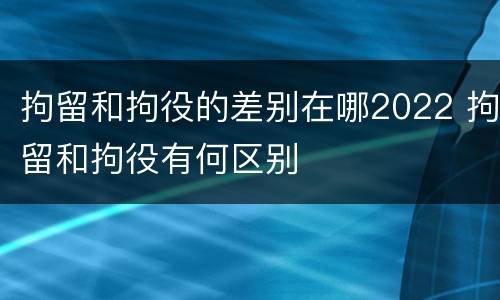 拘留和拘役的差别在哪2022 拘留和拘役有何区别