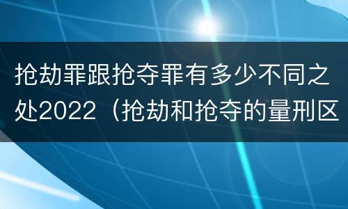 抢劫罪跟抢夺罪有多少不同之处2022（抢劫和抢夺的量刑区别）