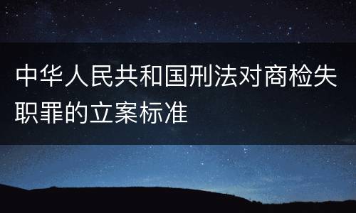 中华人民共和国刑法对商检失职罪的立案标准