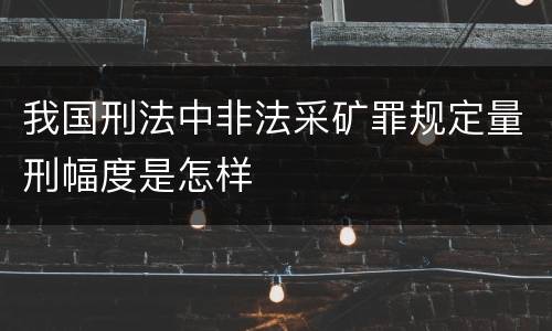 我国刑法中非法采矿罪规定量刑幅度是怎样