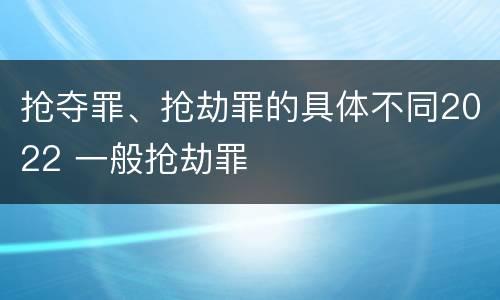 抢夺罪、抢劫罪的具体不同2022 一般抢劫罪