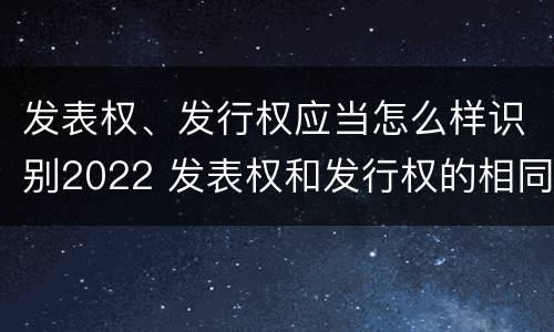 发表权、发行权应当怎么样识别2022 发表权和发行权的相同点