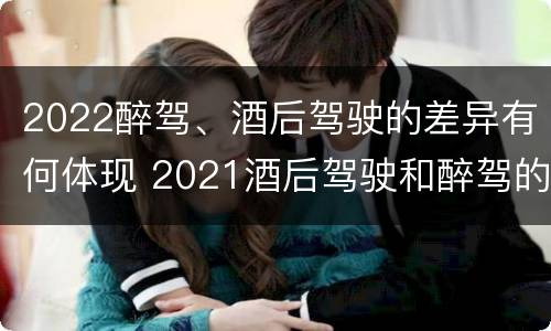 2022醉驾、酒后驾驶的差异有何体现 2021酒后驾驶和醉驾的区别