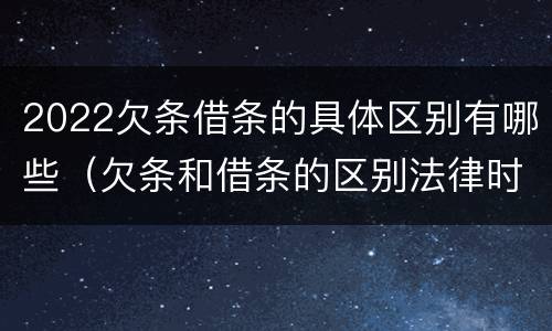 2022欠条借条的具体区别有哪些（欠条和借条的区别法律时间多少年）