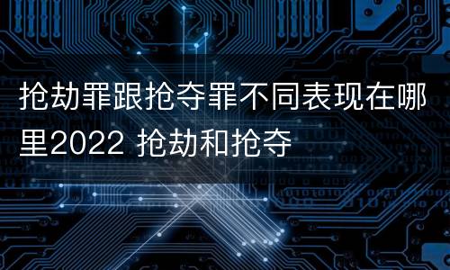 抢劫罪跟抢夺罪不同表现在哪里2022 抢劫和抢夺