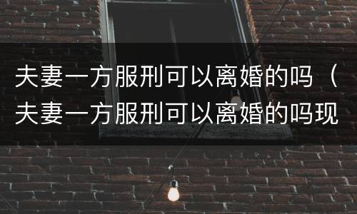 夫妻一方服刑可以离婚的吗（夫妻一方服刑可以离婚的吗现在）