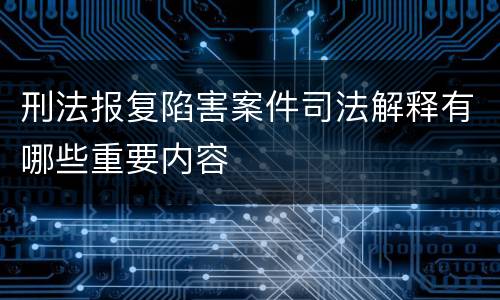 刑法报复陷害案件司法解释有哪些重要内容