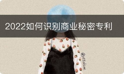 2022如何识别商业秘密专利