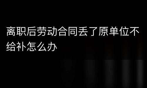 离职后劳动合同丢了原单位不给补怎么办