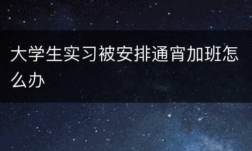 大学生实习被安排通宵加班怎么办