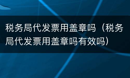税务局代发票用盖章吗（税务局代发票用盖章吗有效吗）