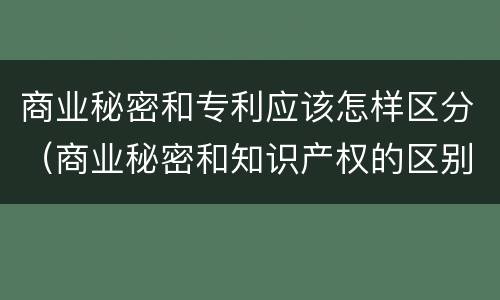 商业秘密和专利应该怎样区分（商业秘密和知识产权的区别）