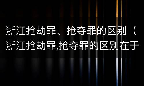 浙江抢劫罪、抢夺罪的区别（浙江抢劫罪,抢夺罪的区别在于）