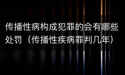 传播性病构成犯罪的会有哪些处罚（传播性疾病罪判几年）