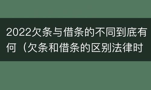 2022欠条与借条的不同到底有何（欠条和借条的区别法律时间多少年）