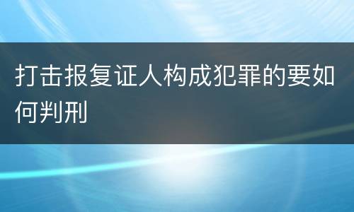 打击报复证人构成犯罪的要如何判刑