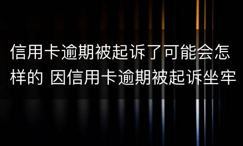 信用卡逾期被起诉了可能会怎样的 因信用卡逾期被起诉坐牢的多吗