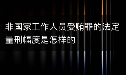 非国家工作人员受贿罪的法定量刑幅度是怎样的